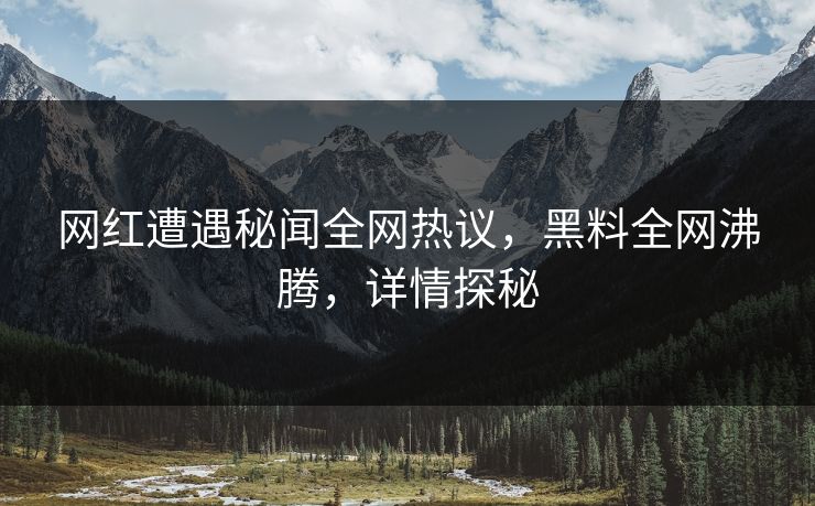网红遭遇秘闻全网热议，黑料全网沸腾，详情探秘