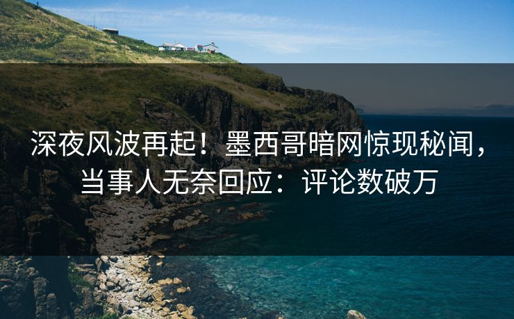 深夜风波再起！墨西哥暗网惊现秘闻，当事人无奈回应：评论数破万