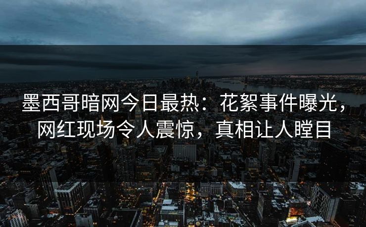 墨西哥暗网今日最热：花絮事件曝光，网红现场令人震惊，真相让人瞠目