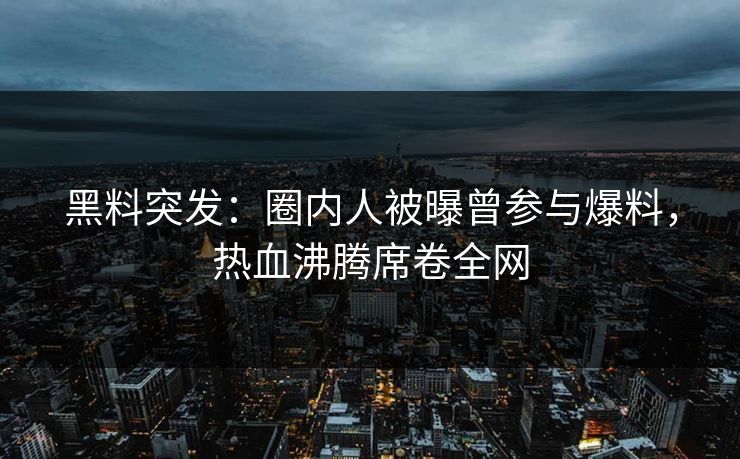 黑料突发：圈内人被曝曾参与爆料，热血沸腾席卷全网