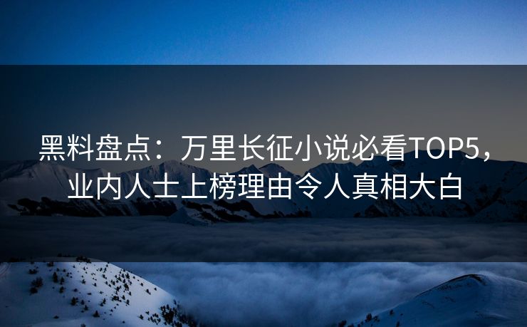 黑料盘点：万里长征小说必看TOP5，业内人士上榜理由令人真相大白