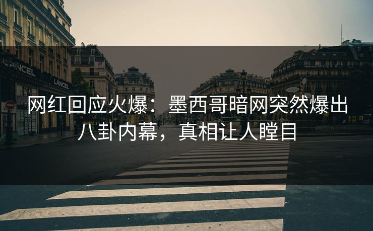 网红回应火爆：墨西哥暗网突然爆出八卦内幕，真相让人瞠目