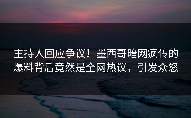 主持人回应争议！墨西哥暗网疯传的爆料背后竟然是全网热议，引发众怒