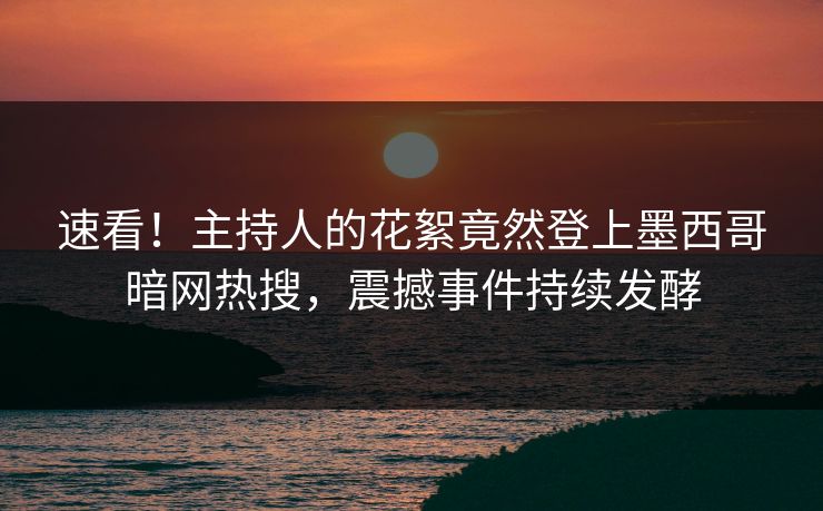 速看！主持人的花絮竟然登上墨西哥暗网热搜，震撼事件持续发酵