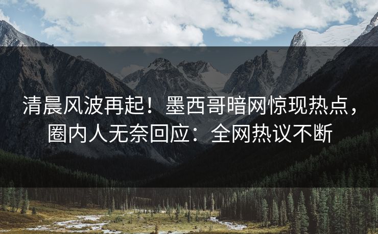 清晨风波再起！墨西哥暗网惊现热点，圈内人无奈回应：全网热议不断