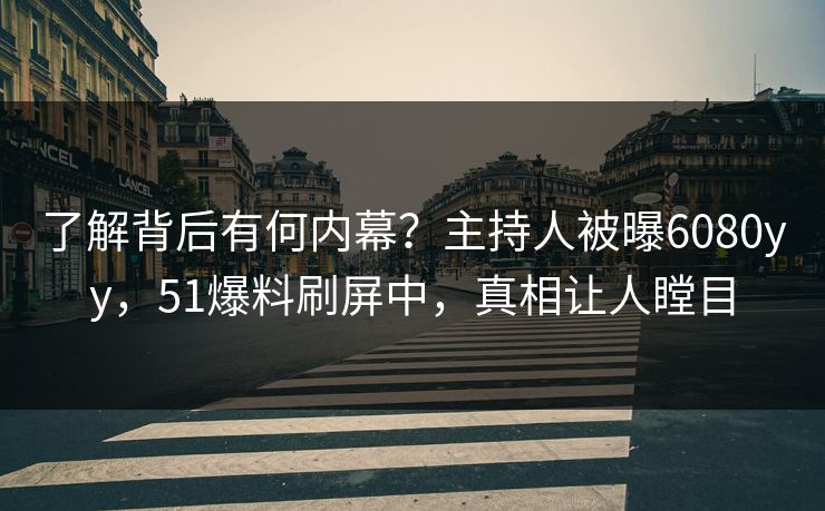 了解背后有何内幕？主持人被曝6080yy，51爆料刷屏中，真相让人瞠目