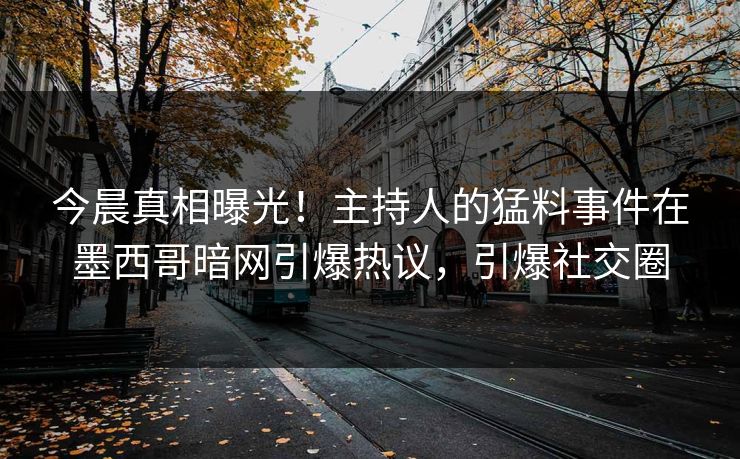 今晨真相曝光！主持人的猛料事件在墨西哥暗网引爆热议，引爆社交圈