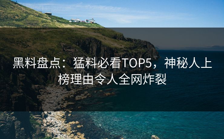 黑料盘点：猛料必看TOP5，神秘人上榜理由令人全网炸裂