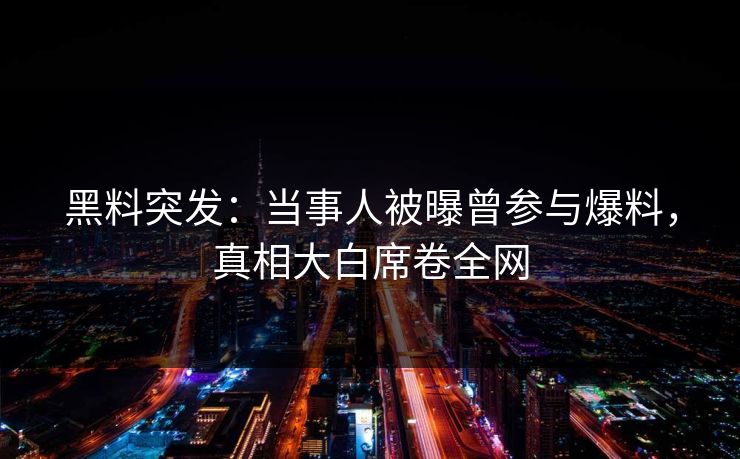 黑料突发：当事人被曝曾参与爆料，真相大白席卷全网