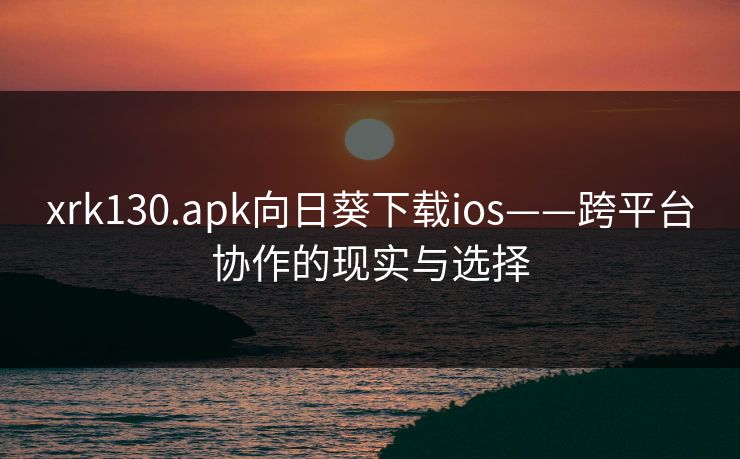 xrk130.apk向日葵下载ios——跨平台协作的现实与选择