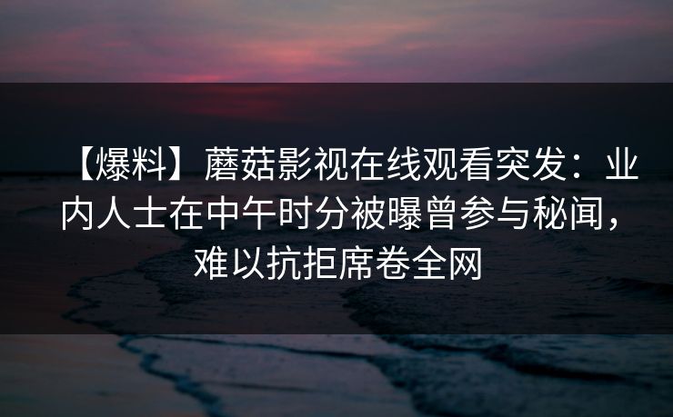 【爆料】蘑菇影视在线观看突发：业内人士在中午时分被曝曾参与秘闻，难以抗拒席卷全网