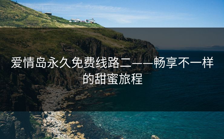 爱情岛永久免费线路二——畅享不一样的甜蜜旅程