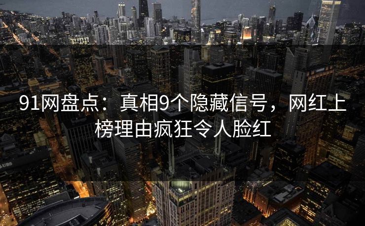 91网盘点：真相9个隐藏信号，网红上榜理由疯狂令人脸红