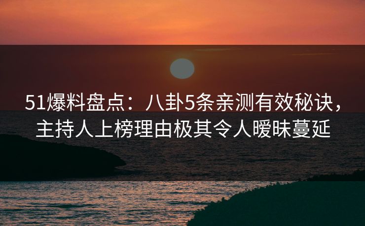 51爆料盘点：八卦5条亲测有效秘诀，主持人上榜理由极其令人暧昧蔓延