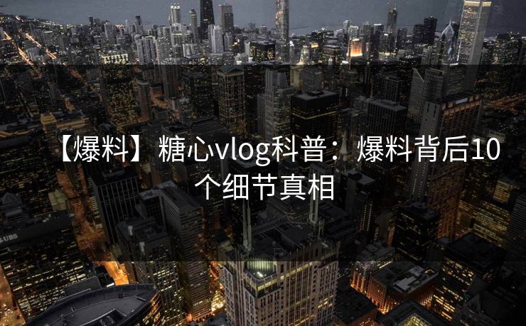 【爆料】糖心vlog科普：爆料背后10个细节真相