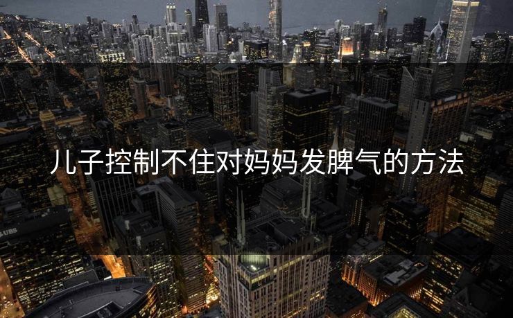 儿子控制不住对妈妈发脾气的方法