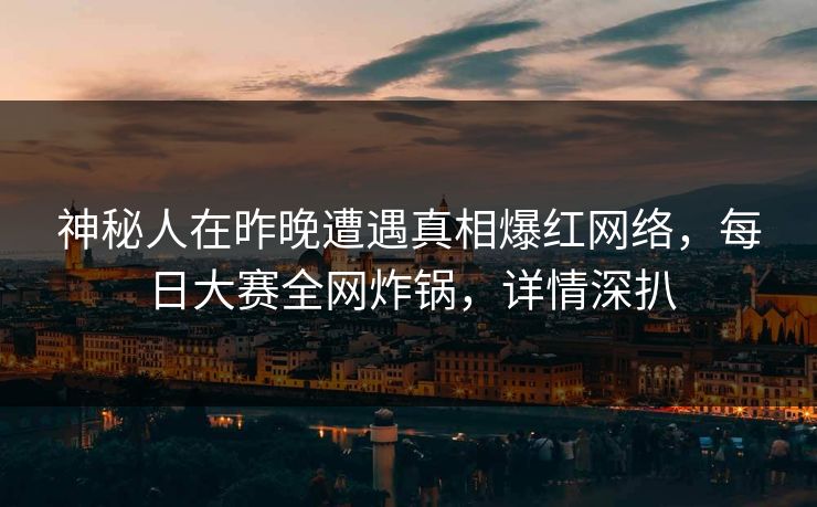 神秘人在昨晚遭遇真相爆红网络，每日大赛全网炸锅，详情深扒