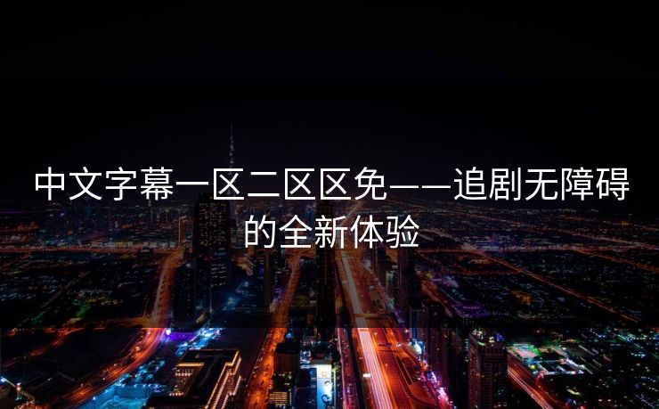 中文字幕一区二区区免——追剧无障碍的全新体验