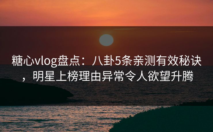 糖心vlog盘点：八卦5条亲测有效秘诀，明星上榜理由异常令人欲望升腾