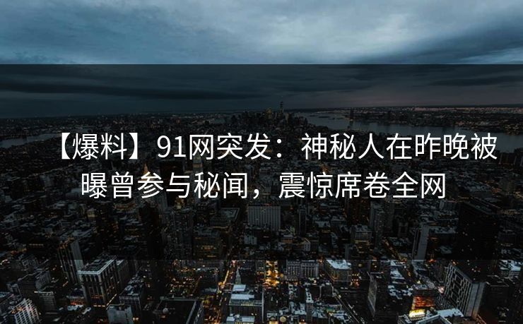 【爆料】91网突发：神秘人在昨晚被曝曾参与秘闻，震惊席卷全网