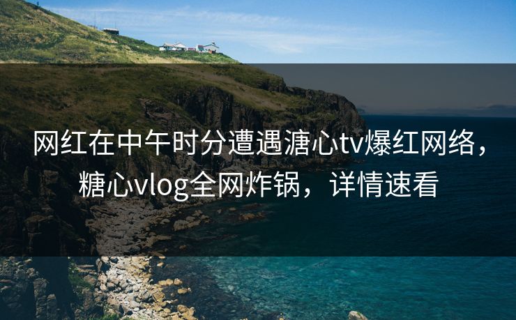 网红在中午时分遭遇溏心tv爆红网络，糖心vlog全网炸锅，详情速看