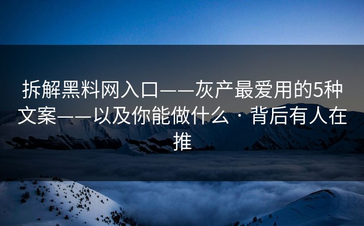拆解黑料网入口——灰产最爱用的5种文案——以及你能做什么 · 背后有人在推 拆解黑料网入口——灰产最爱用的5种文案——以及你能做什么 · 背后有人在推