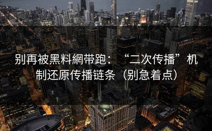 别再被黑料網带跑：“二次传播”机制还原传播链条（别急着点）