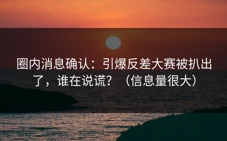 圈内消息确认：引爆反差大赛被扒出了，谁在说谎？（信息量很大）