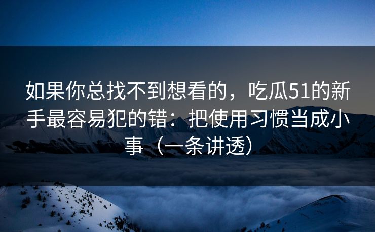 如果你总找不到想看的，吃瓜51的新手最容易犯的错：把使用习惯当成小事（一条讲透）