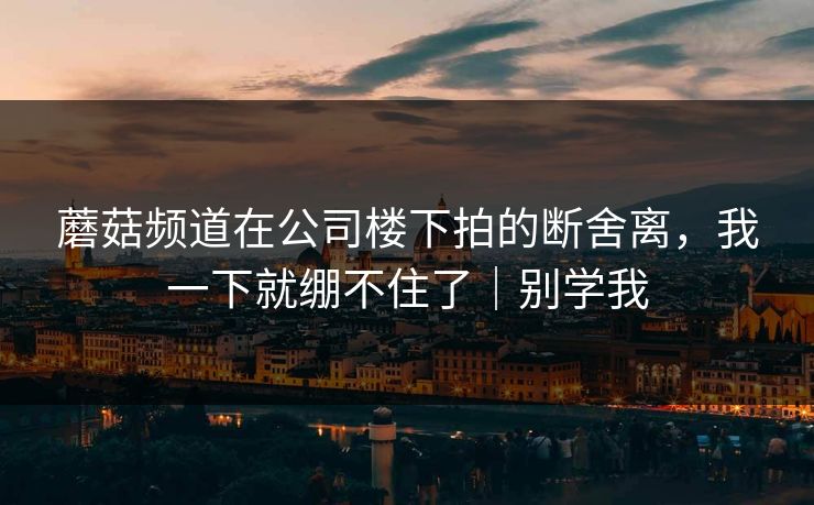 蘑菇频道在公司楼下拍的断舍离，我一下就绷不住了｜别学我