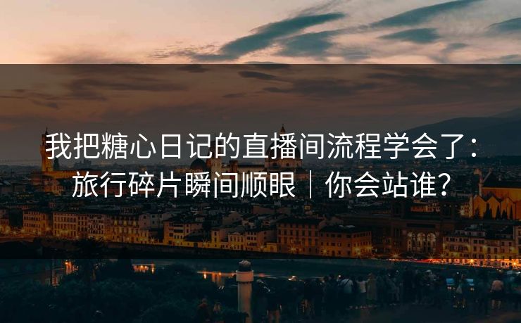 我把糖心日记的直播间流程学会了：旅行碎片瞬间顺眼｜你会站谁？